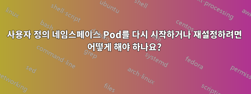 사용자 정의 네임스페이스 Pod를 다시 시작하거나 재설정하려면 어떻게 해야 하나요?