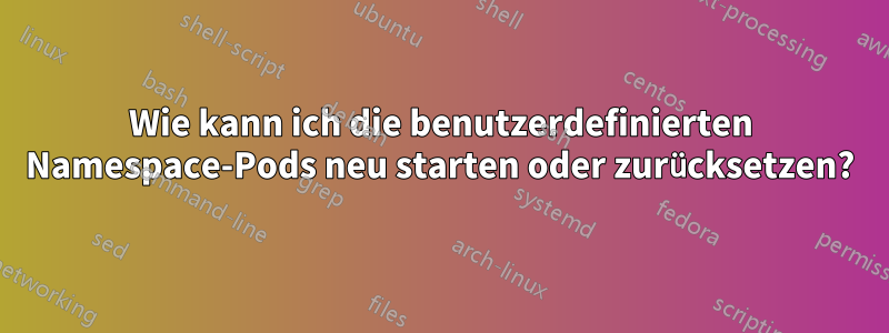 Wie kann ich die benutzerdefinierten Namespace-Pods neu starten oder zurücksetzen?
