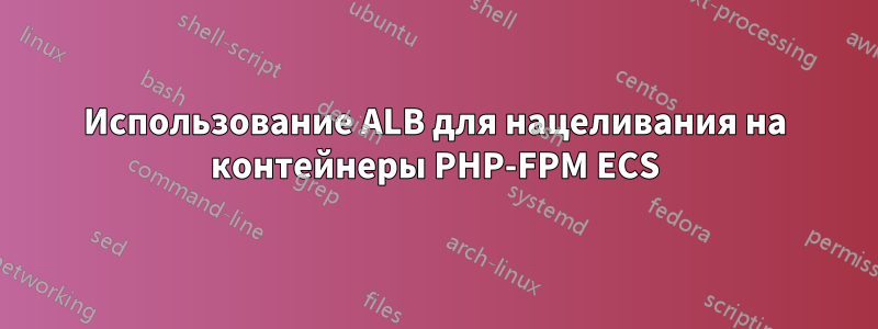 Использование ALB для нацеливания на контейнеры PHP-FPM ECS