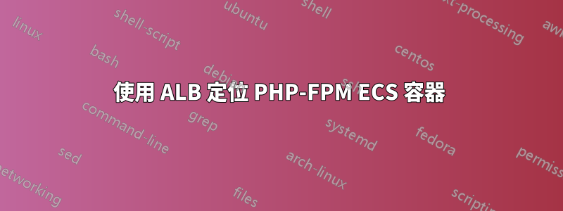 使用 ALB 定位 PHP-FPM ECS 容器