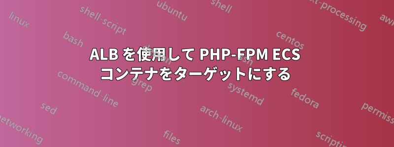 ALB を使用して PHP-FPM ECS コンテナをターゲットにする