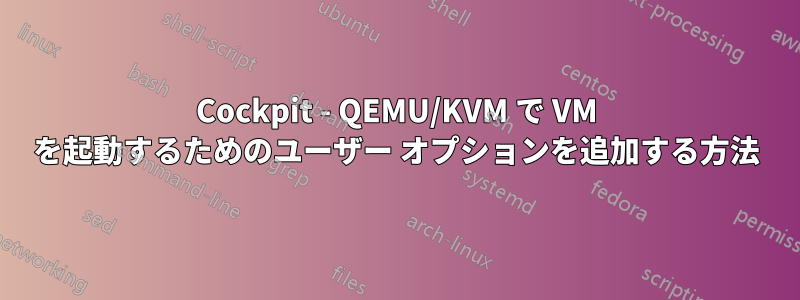 Cockpit - QEMU/KVM で VM を起動するためのユーザー オプションを追加する方法