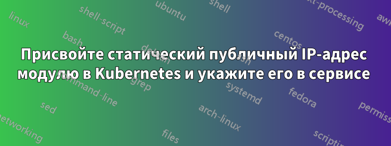 Присвойте статический публичный IP-адрес модулю в Kubernetes и укажите его в сервисе