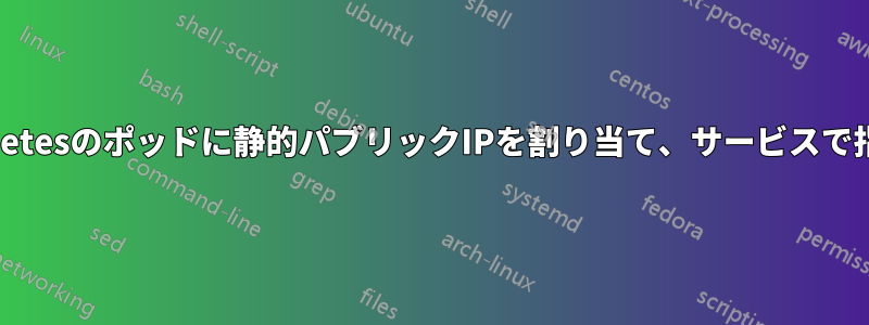 Kubernetesのポッドに静的パブリックIPを割り当て、サービスで指定する
