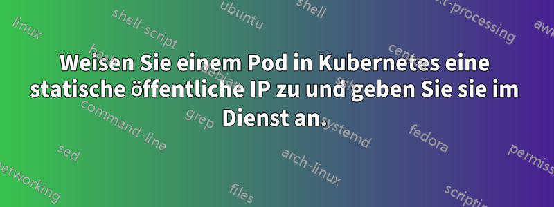 Weisen Sie einem Pod in Kubernetes eine statische öffentliche IP zu und geben Sie sie im Dienst an.