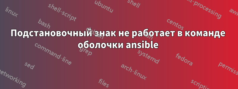 Подстановочный знак не работает в команде оболочки ansible