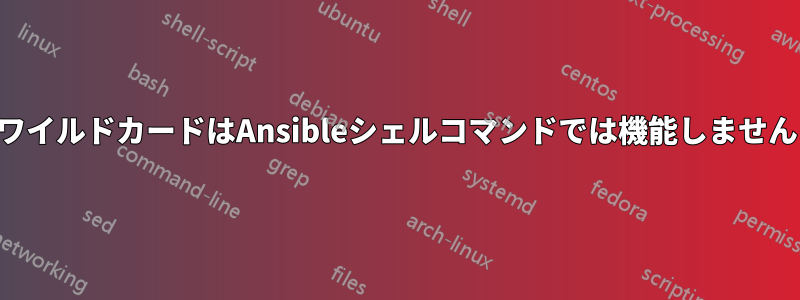 ワイルドカードはAnsibleシェルコマンドでは機能しません