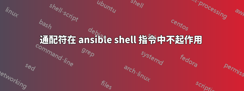 通配符在 ansible shell 指令中不起作用