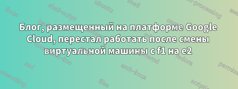 Блог, размещенный на платформе Google Cloud, перестал работать после смены виртуальной машины с f1 на e2