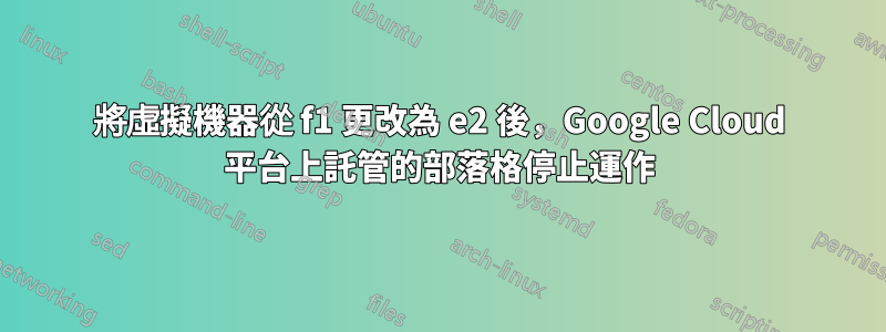 將虛擬機器從 f1 更改為 e2 後，Google Cloud 平台上託管的部落格停止運作