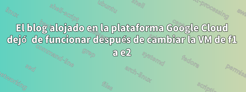 El blog alojado en la plataforma Google Cloud dejó de funcionar después de cambiar la VM de f1 a e2