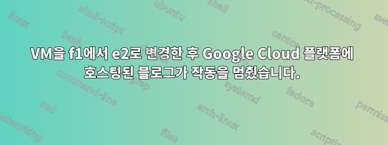 VM을 f1에서 e2로 변경한 후 Google Cloud 플랫폼에 호스팅된 블로그가 작동을 멈췄습니다.