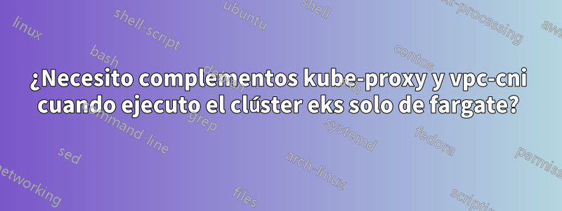¿Necesito complementos kube-proxy y vpc-cni cuando ejecuto el clúster eks solo de fargate?