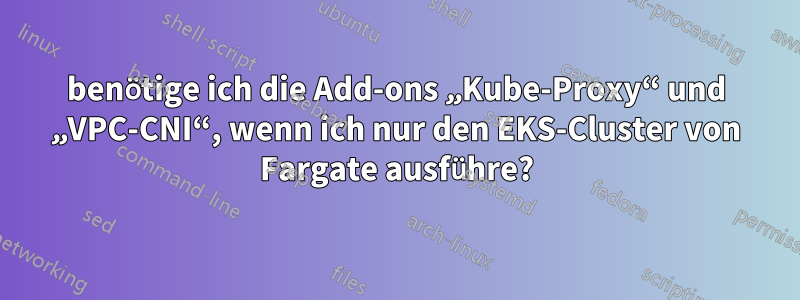 benötige ich die Add-ons „Kube-Proxy“ und „VPC-CNI“, wenn ich nur den EKS-Cluster von Fargate ausführe?