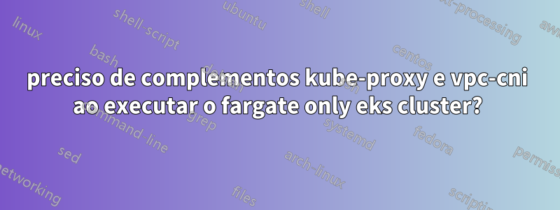 preciso de complementos kube-proxy e vpc-cni ao executar o fargate only eks cluster?