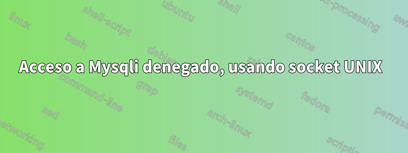 Acceso a Mysqli denegado, usando socket UNIX 