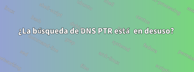 ¿La búsqueda de DNS PTR está en desuso?