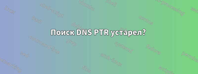 Поиск DNS PTR устарел?