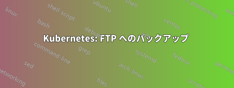 Kubernetes: FTP へのバックアップ