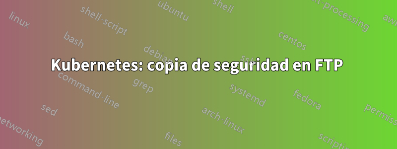 Kubernetes: copia de seguridad en FTP
