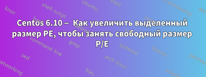 Centos 6.10 — Как увеличить выделенный размер PE, чтобы занять свободный размер P/E