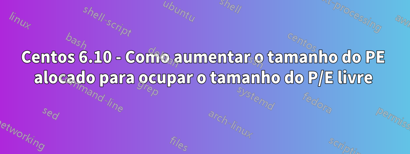 Centos 6.10 - Como aumentar o tamanho do PE alocado para ocupar o tamanho do P/E livre