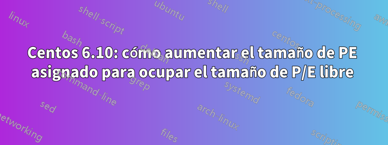 Centos 6.10: cómo aumentar el tamaño de PE asignado para ocupar el tamaño de P/E libre