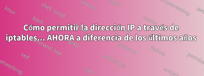 Cómo permitir la dirección IP a través de iptables... AHORA a diferencia de los últimos años