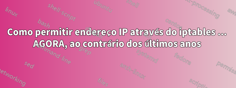 Como permitir endereço IP através do iptables ... AGORA, ao contrário dos últimos anos
