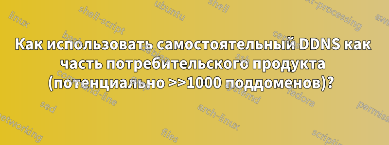 Как использовать самостоятельный DDNS как часть потребительского продукта (потенциально >>1000 поддоменов)? 