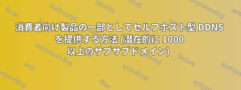 消費者向け製品の一部としてセルフホスト型 DDNS を提供する方法 (潜在的に 1000 以上のサブサブドメイン) 
