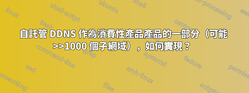 自託管 DDNS 作為消費性產品產品的一部分（可能 >>1000 個子網域），如何實現？ 