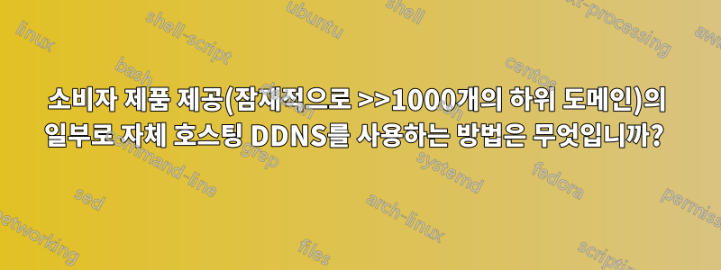 소비자 제품 제공(잠재적으로 >>1000개의 하위 도메인)의 일부로 자체 호스팅 DDNS를 사용하는 방법은 무엇입니까? 