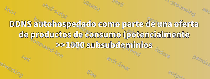 DDNS autohospedado como parte de una oferta de productos de consumo (potencialmente >>1000 subsubdominios), ¿cómo?