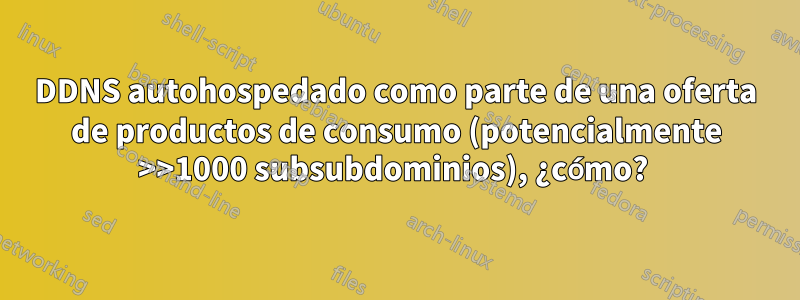 DDNS autohospedado como parte de una oferta de productos de consumo (potencialmente >>1000 subsubdominios), ¿cómo? 