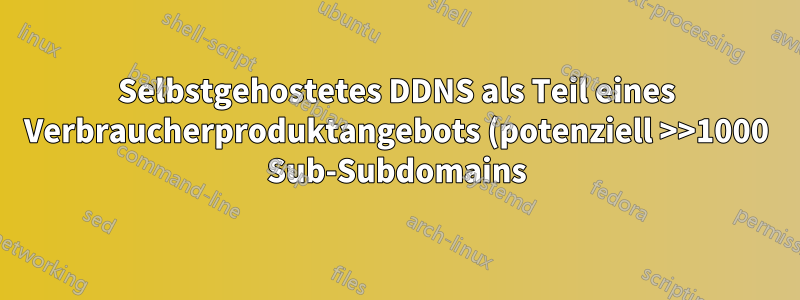 Selbstgehostetes DDNS als Teil eines Verbraucherproduktangebots (potenziell >>1000 Sub-Subdomains), wie?