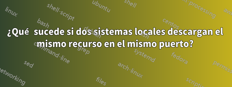 ¿Qué sucede si dos sistemas locales descargan el mismo recurso en el mismo puerto?