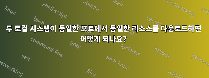 두 로컬 시스템이 동일한 포트에서 동일한 리소스를 다운로드하면 어떻게 되나요?