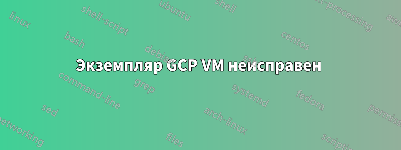Экземпляр GCP VM неисправен