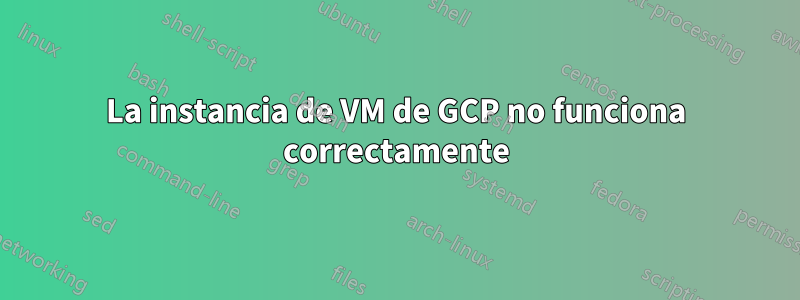 La instancia de VM de GCP no funciona correctamente