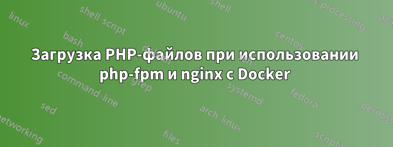 Загрузка PHP-файлов при использовании php-fpm и nginx с Docker