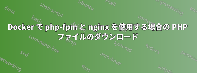 Docker で php-fpm と nginx を使用する場合の PHP ファイルのダウンロード