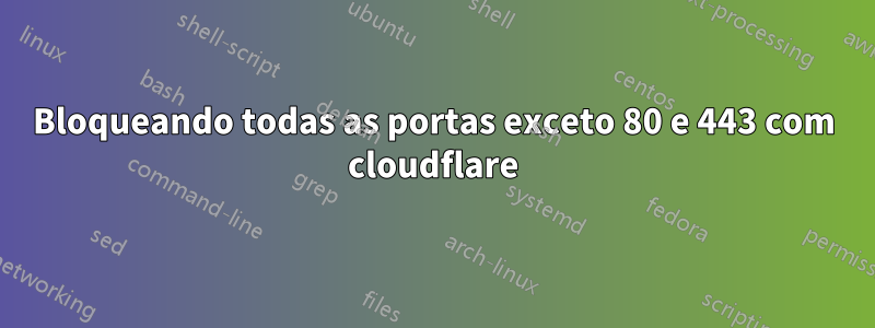 Bloqueando todas as portas exceto 80 e 443 com cloudflare