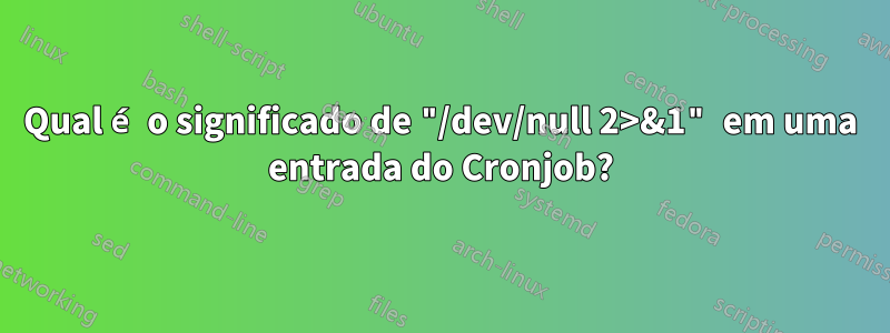 Qual é o significado de "/dev/null 2>&1" em uma entrada do Cronjob?