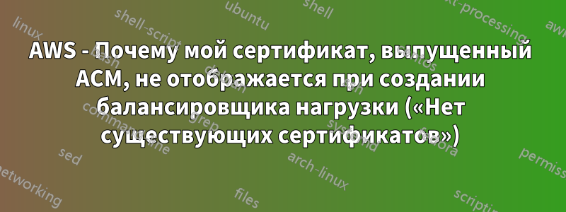 AWS - Почему мой сертификат, выпущенный ACM, не отображается при создании балансировщика нагрузки («Нет существующих сертификатов»)