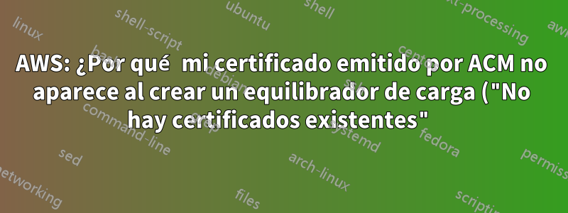AWS: ¿Por qué mi certificado emitido por ACM no aparece al crear un equilibrador de carga ("No hay certificados existentes")