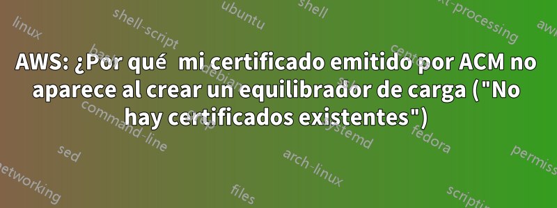 AWS: ¿Por qué mi certificado emitido por ACM no aparece al crear un equilibrador de carga ("No hay certificados existentes")