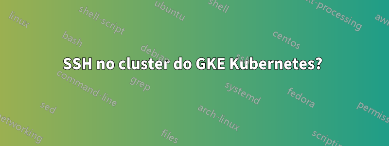 SSH no cluster do GKE Kubernetes?