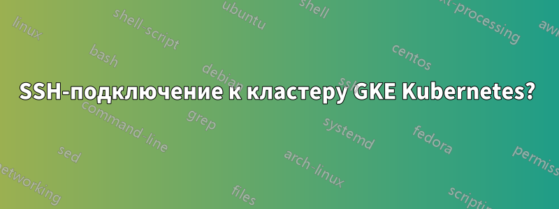 SSH-подключение к кластеру GKE Kubernetes?