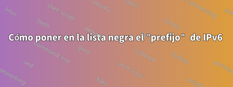Cómo poner en la lista negra el "prefijo" de IPv6